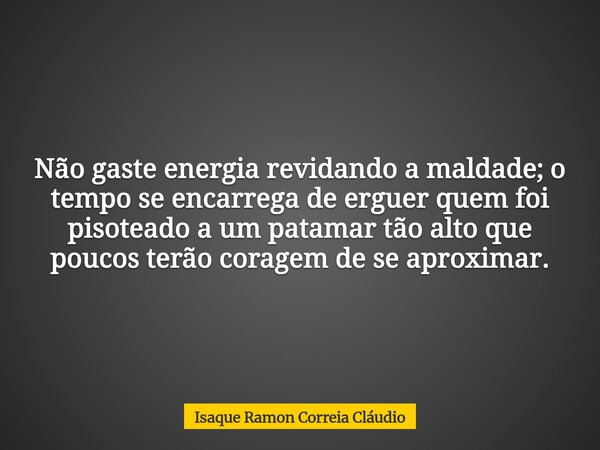 Não gaste energia revidando a maldade; o tempo se encarrega de erguer quem foi pisoteado a um patamar tão alto que poucos terão coragem de se aproximar.... Frase de Isaque Ramon Correia Cláudio.