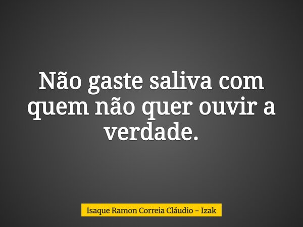 Não gaste saliva com quem não quer ouvir a verdade.... Frase de Isaque Ramon Correia Cláudio - Izak.