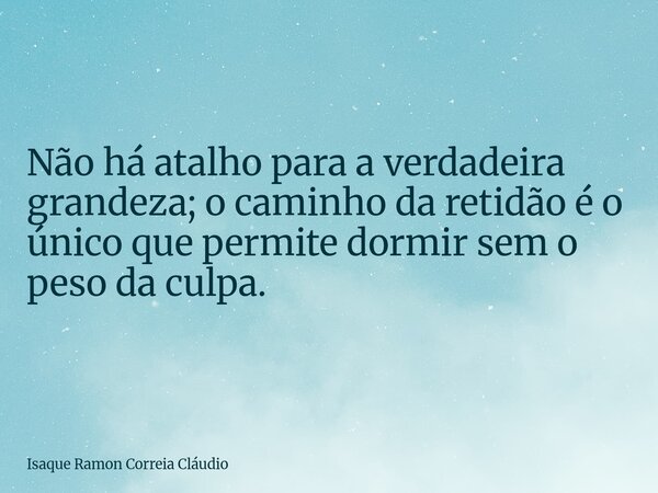 Não há atalho para a verdadeira grandeza; o caminho da retidão é o único que permite dormir sem o peso da culpa.... Frase de Isaque Ramon Correia Cláudio.