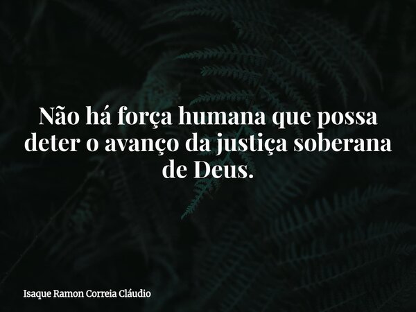 Não há força humana que possa deter o avanço da justiça soberana de Deus.... Frase de Isaque Ramon Correia Cláudio.
