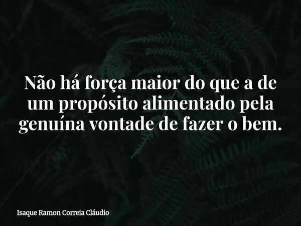 Não há força maior do que a de um propósito alimentado pela genuína vontade de fazer o bem.... Frase de Isaque Ramon Correia Cláudio.