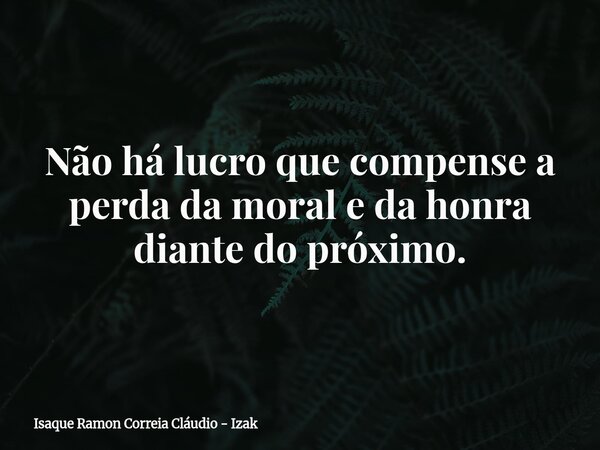 Não há lucro que compense a perda da moral e da honra diante do próximo.... Frase de Isaque Ramon Correia Cláudio - Izak.