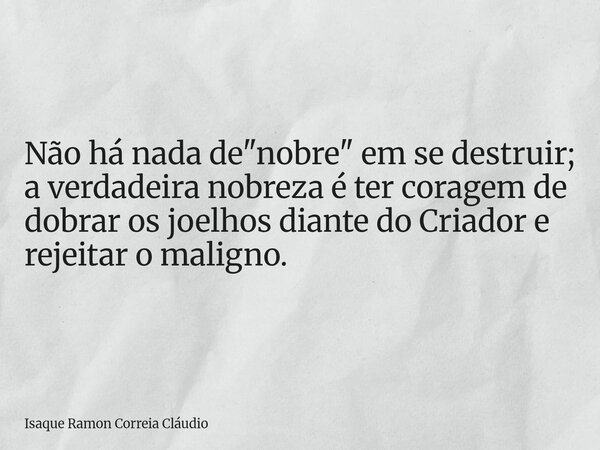 Não há nada de "nobre" em se destruir; a verdadeira nobreza é ter coragem de dobrar os joelhos diante do Criador e rejeitar o maligno.... Frase de Isaque Ramon Correia Cláudio.