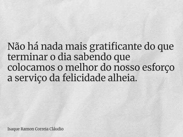Não há nada mais gratificante do que terminar o dia sabendo que colocamos o melhor do nosso esforço a serviço da felicidade alheia.... Frase de Isaque Ramon Correia Cláudio.