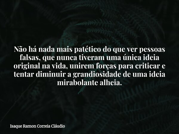 Não há nada mais patético do que ver pessoas falsas, que nunca tiveram uma única ideia original na vida, unirem forças para criticar e tentar diminuir a grandio... Frase de Isaque Ramon Correia Cláudio.