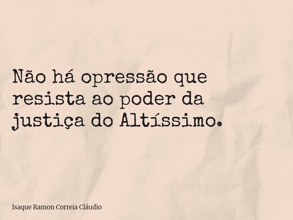 Não há opressão que resista ao poder da justiça do Altíssimo.... Frase de Isaque Ramon Correia Cláudio.