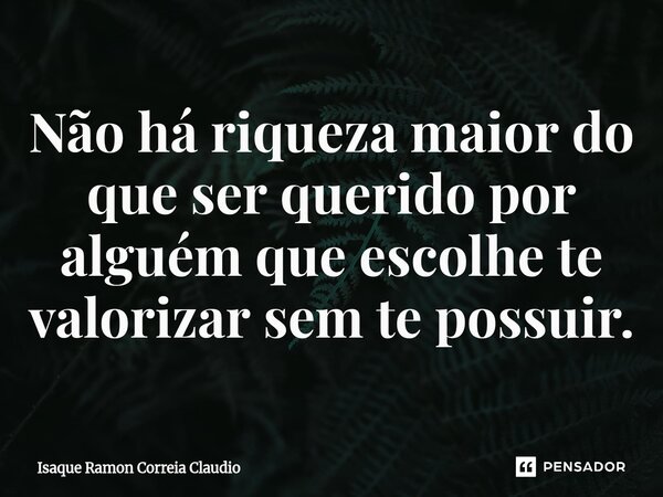 ⁠Não há riqueza maior do que ser querido por alguém que escolhe te valorizar sem te possuir.... Frase de Isaque Ramon Correia Claudio.