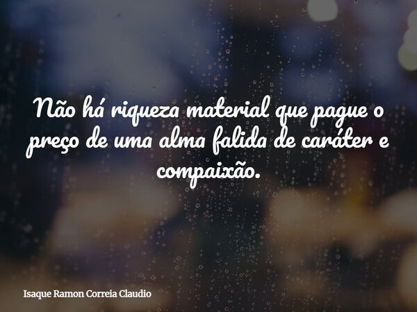 Não há riqueza material que pague o preço de uma alma falida de caráter e compaixão.... Frase de Isaque Ramon Correia Claudio.