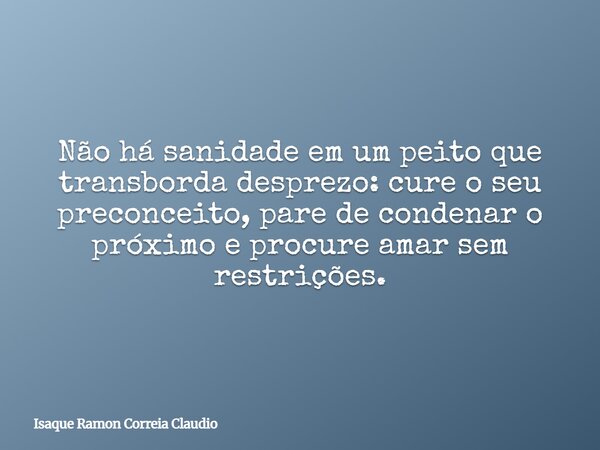 Não há sanidade em um peito que transborda desprezo: cure o seu preconceito, pare de condenar o próximo e procure amar sem restrições.... Frase de Isaque Ramon Correia Claudio.