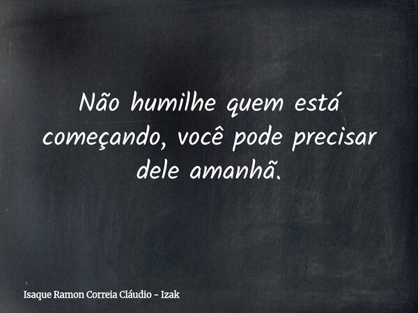 Não humilhe quem está começando, você pode precisar dele amanhã.... Frase de Isaque Ramon Correia Cláudio - Izak.