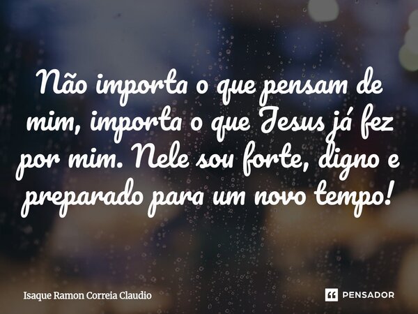 ⁠Não importa o que pensam de mim, importa o que Jesus já fez por mim. Nele sou forte, digno e preparado para um novo tempo!... Frase de Isaque Ramon Correia Claudio.
