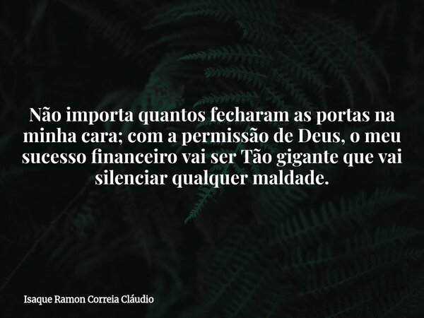 Não importa quantos fecharam as portas na minha cara; com a permissão de Deus, o meu sucesso financeiro vai ser Tão gigante que vai silenciar qualquer maldade.... Frase de Isaque Ramon Correia Cláudio.