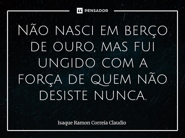⁠Não nasci em berço de ouro, mas fui ungido com a força de quem não desiste nunca.... Frase de Isaque Ramon Correia Claudio.