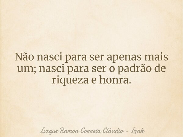 Não nasci para ser apenas mais um; nasci para ser o padrão de riqueza e honra.... Frase de Isaque Ramon Correia Cláudio - Izak.