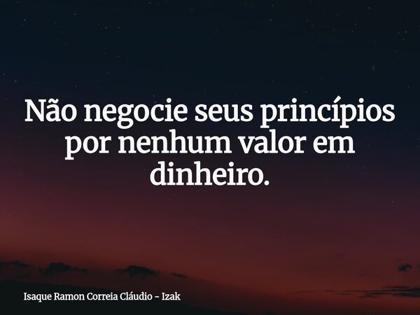 Não negocie seus princípios por nenhum valor em dinheiro.... Frase de Isaque Ramon Correia Cláudio - Izak.