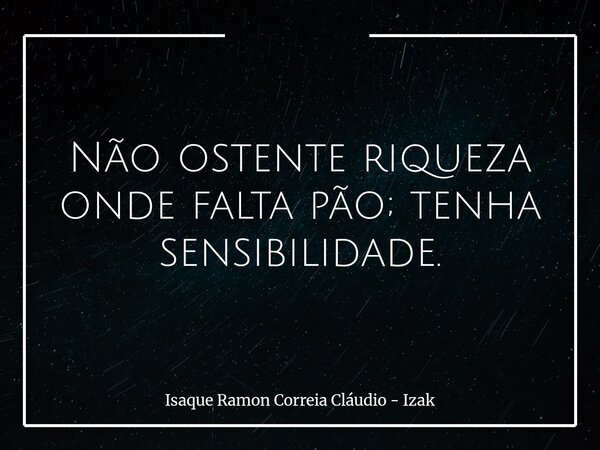 Não ostente riqueza onde falta pão; tenha sensibilidade.... Frase de Isaque Ramon Correia Cláudio - Izak.