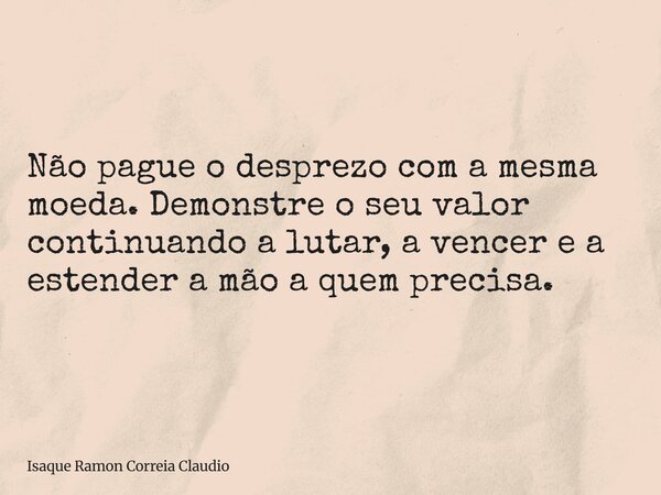 Não pague o desprezo com a mesma moeda. Demonstre o seu valor continuando a lutar, a vencer e a estender a mão a quem precisa.... Frase de Isaque Ramon Correia Claudio.