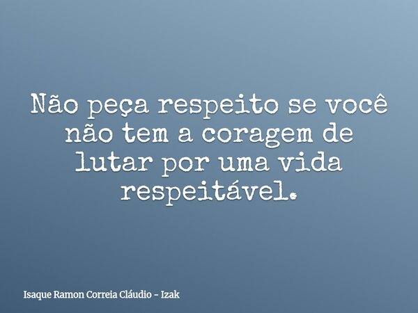 Não peça respeito se você não tem a coragem de lutar por uma vida respeitável.... Frase de Isaque Ramon Correia Cláudio - Izak.