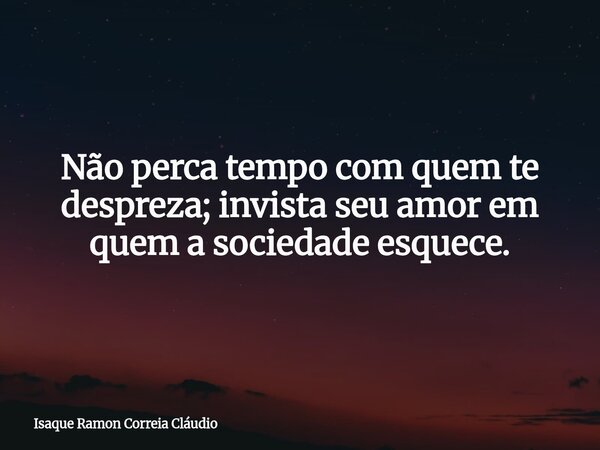 Não perca tempo com quem te despreza; invista seu amor em quem a sociedade esquece.... Frase de Isaque Ramon Correia Cláudio.