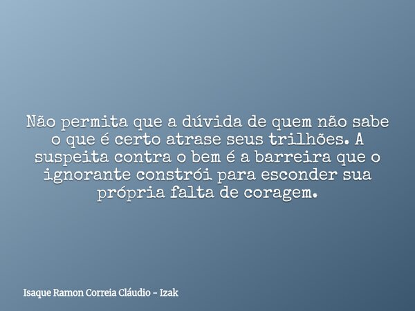 ⁠Não permita que a dúvida de quem não sabe o que é certo atrase seus trilhões. A suspeita contra o bem é a barreira que o ignorante constrói para esconder sua p... Frase de Isaque Ramon Correia Cláudio - Izak.