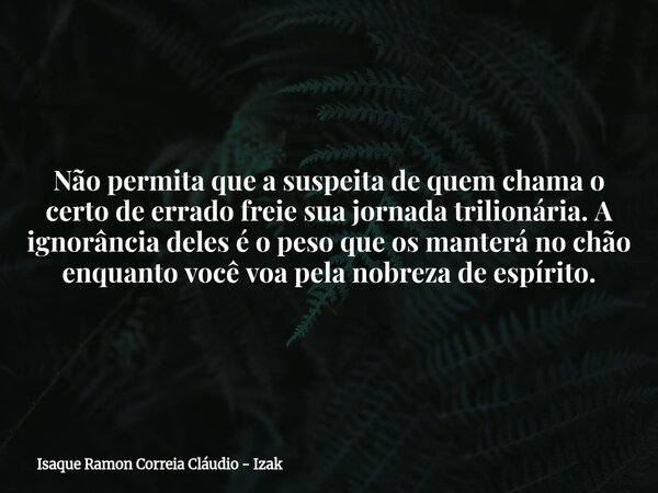 Não permita que a suspeita de quem chama o certo de errado freie sua jornada trilionária. A ignorância deles é o peso que os manterá no chão enquanto você voa p... Frase de Isaque Ramon Correia Cláudio - Izak.