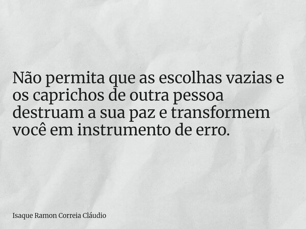 Não permita que as escolhas vazias e os caprichos de outra pessoa destruam a sua paz e transformem você em instrumento de erro.... Frase de Isaque Ramon Correia Cláudio.