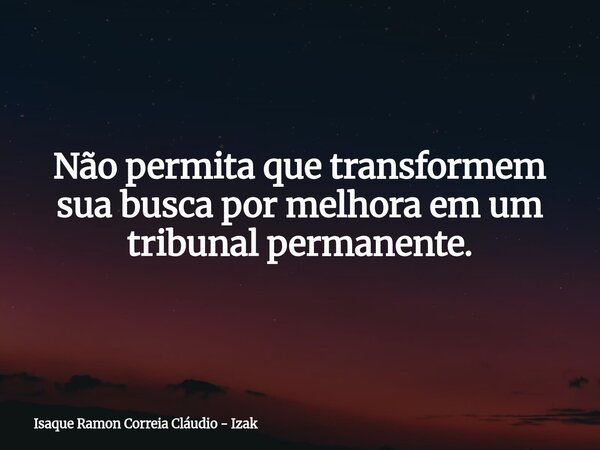 Não permita que transformem sua busca por melhora em um tribunal permanente.... Frase de Isaque Ramon Correia Cláudio - Izak.
