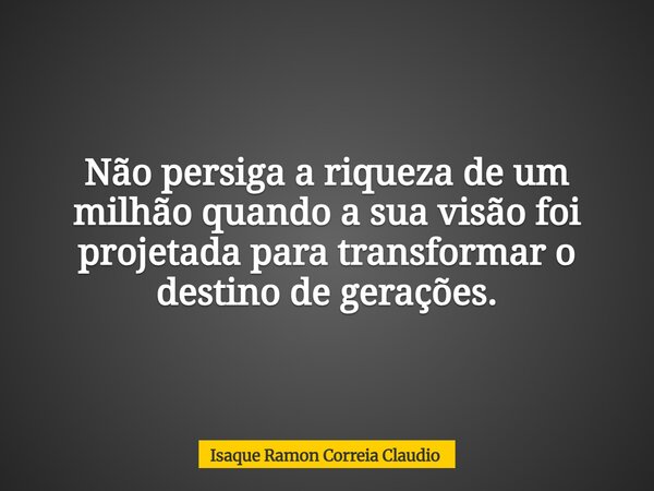 Não persiga a riqueza de um milhão quando a sua visão foi projetada para transformar o destino de gerações.... Frase de Isaque Ramon Correia Claudio.
