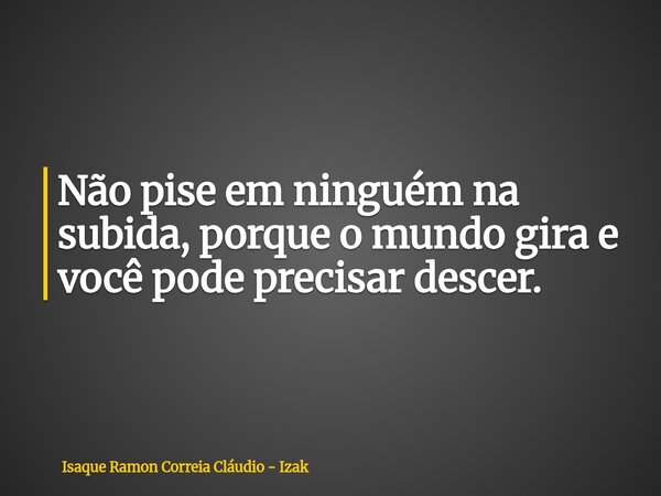 Não pise em ninguém na subida, porque o mundo gira e você pode precisar descer.... Frase de Isaque Ramon Correia Cláudio - Izak.