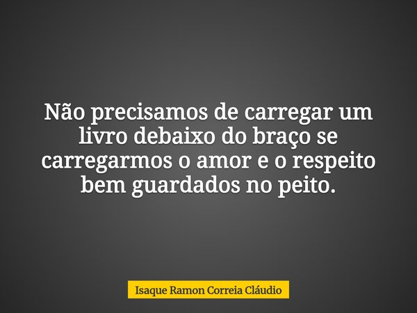 Não precisamos de carregar um livro debaixo do braço se carregarmos o amor e o respeito bem guardados no peito.... Frase de Isaque Ramon Correia Cláudio.