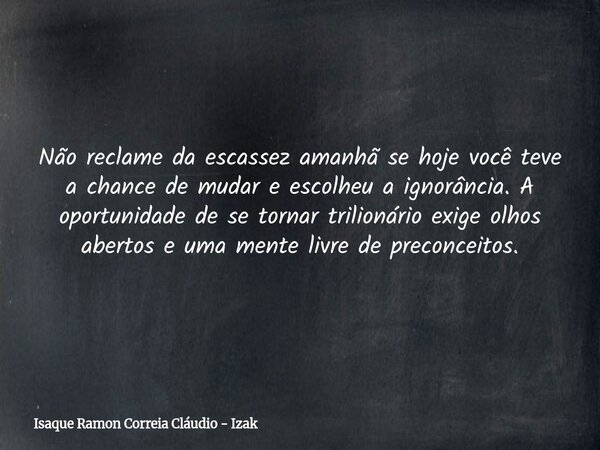 Não reclame da escassez amanhã se hoje você teve a chance de mudar e escolheu a ignorância. A oportunidade de se tornar trilionário exige olhos abertos e uma me... Frase de Isaque Ramon Correia Cláudio - Izak.