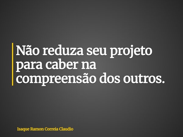 Não reduza seu projeto para caber na compreensão dos outros.... Frase de Isaque Ramon Correia Claudio.