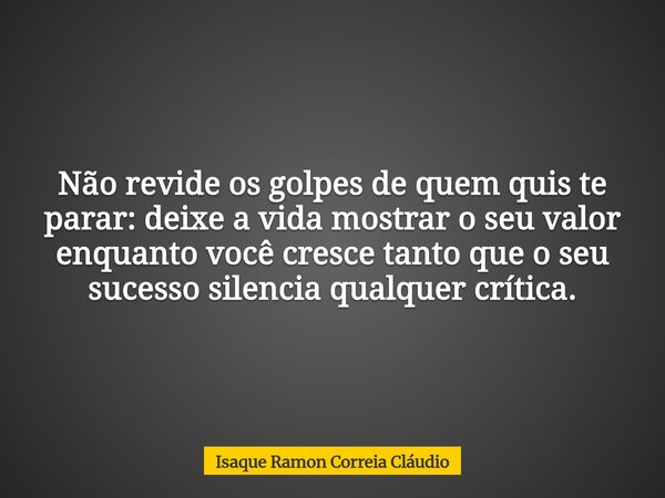 Não revide os golpes de quem quis te parar: deixe a vida mostrar o seu valor enquanto você cresce tanto que o seu sucesso silencia qualquer crítica.... Frase de Isaque Ramon Correia Cláudio.
