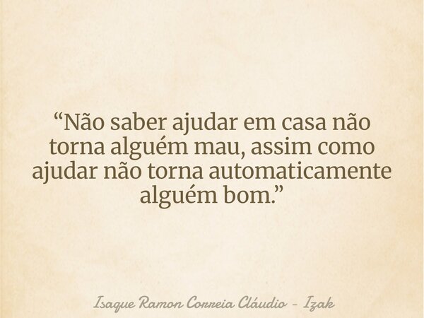 “Não saber ajudar em casa não torna alguém mau, assim como ajudar não torna automaticamente alguém bom.”... Frase de Isaque Ramon Correia Cláudio - Izak.