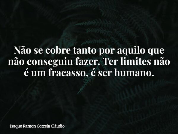 Não se cobre tanto por aquilo que não conseguiu fazer. Ter limites não é um fracasso, é ser humano.... Frase de Isaque Ramon Correia Cláudio.