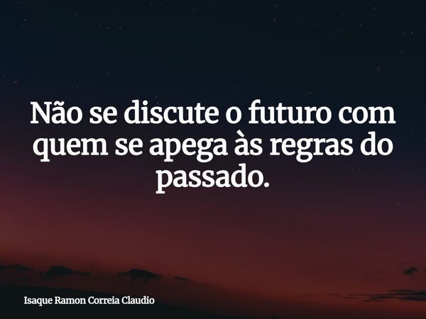 Não se discute o futuro com quem se apega às regras do passado.... Frase de Isaque Ramon Correia Claudio.