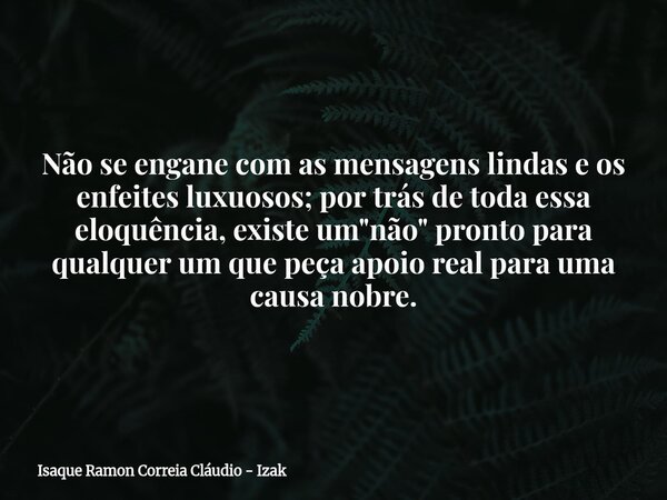 Não se engane com as mensagens lindas e os enfeites luxuosos; por trás de toda essa eloquência, existe um "não" pronto para qualquer um que peça apoio... Frase de Isaque Ramon Correia Cláudio - Izak.