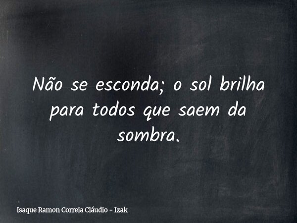 Não se esconda; o sol brilha para todos que saem da sombra.... Frase de Isaque Ramon Correia Cláudio - Izak.