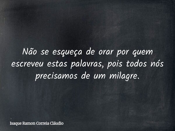 Não se esqueça de orar por quem escreveu estas palavras, pois todos nós precisamos de um milagre.... Frase de Isaque Ramon Correia Cláudio.