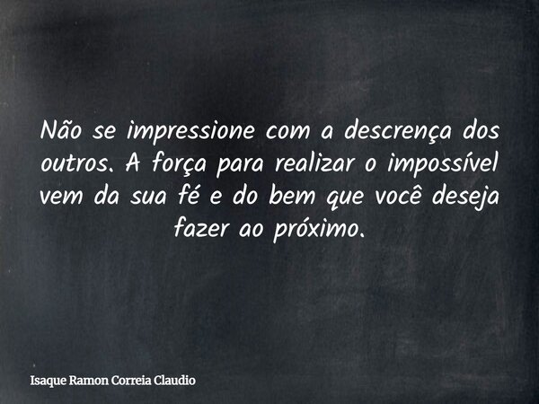 Não se impressione com a descrença dos outros. A força para realizar o impossível vem da sua fé e do bem que você deseja fazer ao próximo.... Frase de Isaque Ramon Correia Claudio.