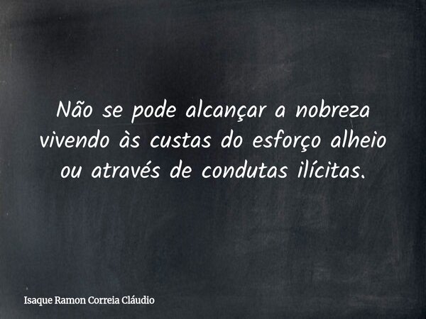 Não se pode alcançar a nobreza vivendo às custas do esforço alheio ou através de condutas ilícitas.... Frase de Isaque Ramon Correia Cláudio.