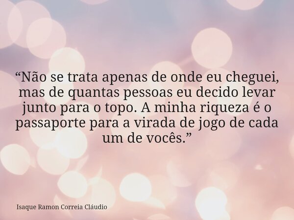 “Não se trata apenas de onde eu cheguei, mas de quantas pessoas eu decido levar junto para o topo. A minha riqueza é o passaporte para a virada de jogo de cada ... Frase de Isaque Ramon Correia Cláudio.