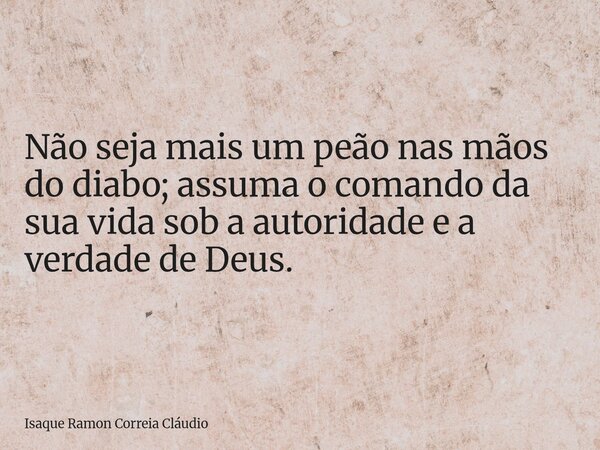Não seja mais um peão nas mãos do diabo; assuma o comando da sua vida sob a autoridade e a verdade de Deus.... Frase de Isaque Ramon Correia Cláudio.