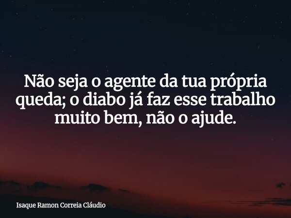 Não seja o agente da tua própria queda; o diabo já faz esse trabalho muito bem, não o ajude.... Frase de Isaque Ramon Correia Cláudio.
