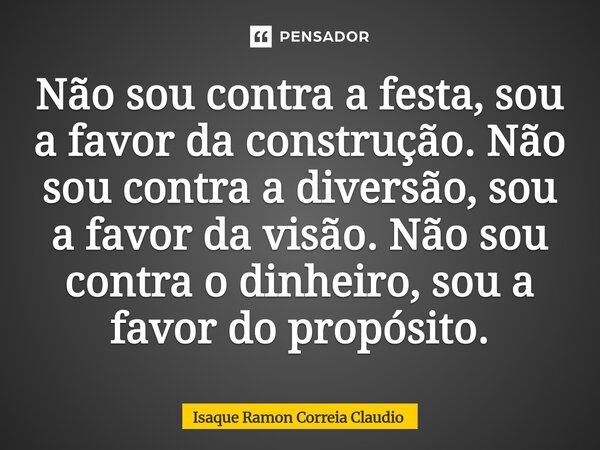 ⁠Não sou contra a festa, sou a favor da construção. Não sou contra a diversão, sou a favor da visão. Não sou contra o dinheiro, sou a favor do propósito.... Frase de Isaque Ramon Correia Claudio.