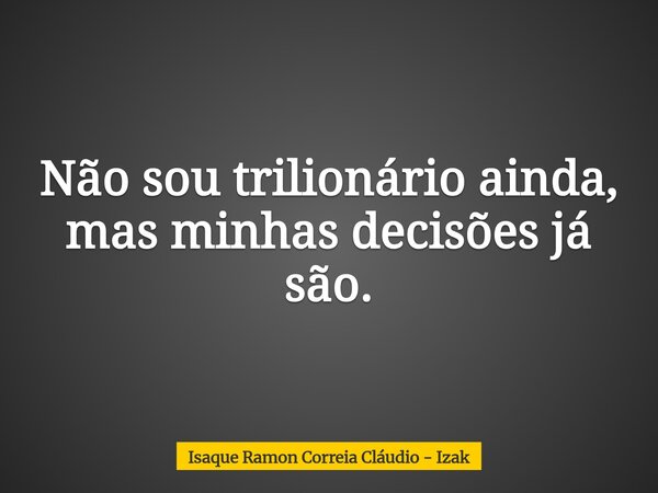 Não sou trilionário ainda, mas minhas decisões já são.... Frase de Isaque Ramon Correia Cláudio - Izak.