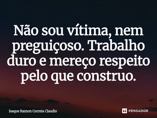 ⁠Não sou vítima, nem preguiçoso. Trabalho duro e mereço respeito pelo que construo.... Frase de Isaque Ramon Correia Claudio.