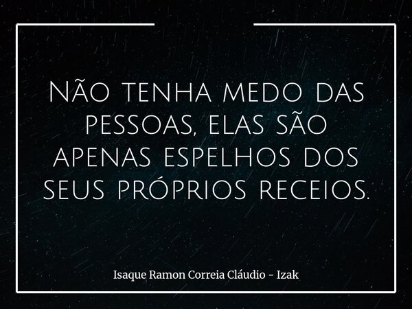 Não tenha medo das pessoas, elas são apenas espelhos dos seus próprios receios.... Frase de Isaque Ramon Correia Cláudio - Izak.