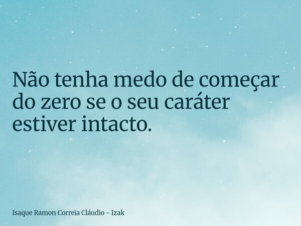 Não tenha medo de começar do zero se o seu caráter estiver intacto.... Frase de Isaque Ramon Correia Cláudio - Izak.