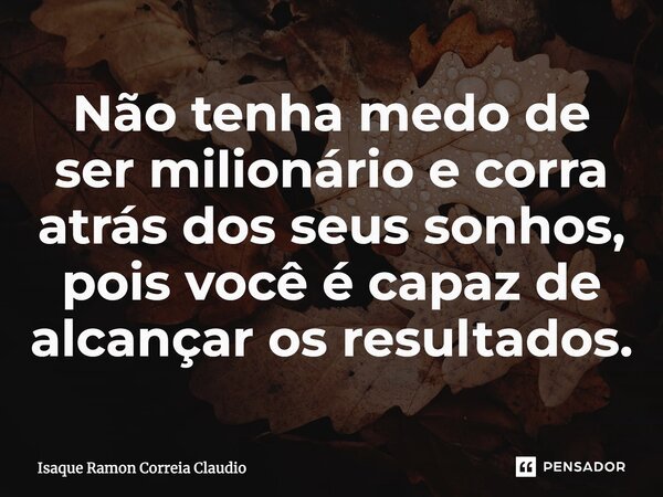 ⁠Não tenha medo de ser milionário e corra atrás dos seus sonhos, pois você é capaz de alcançar os resultados.... Frase de Isaque Ramon Correia Claudio.
